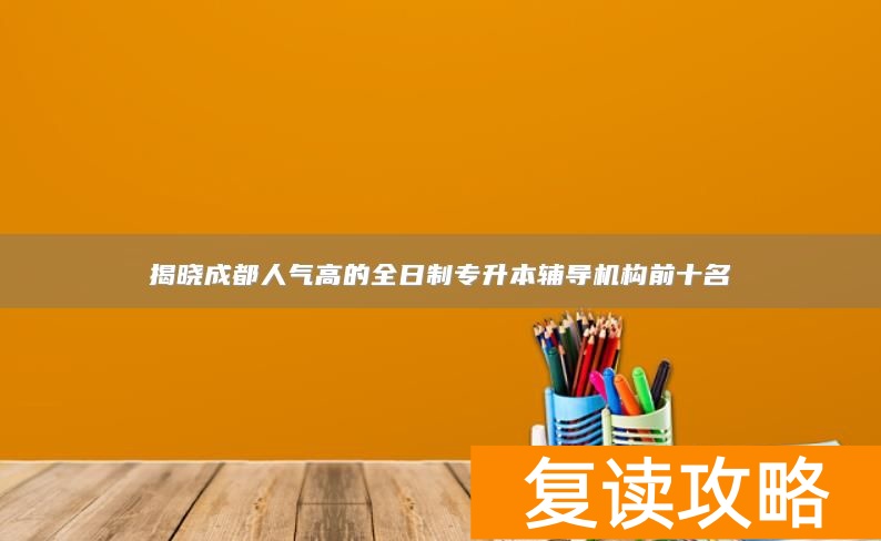 揭晓成都人气高的全日制专升本辅导机构前十名