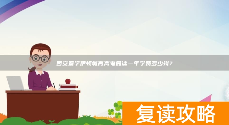 西安秦学伊顿教育高考复读一年学费多少钱？