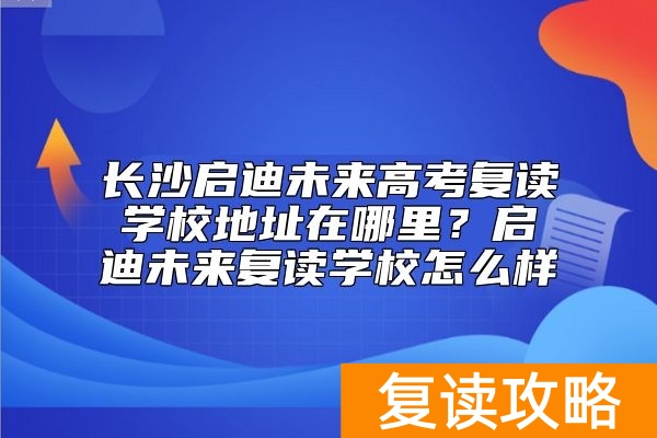 长沙启迪未来高考复读学校地址在哪里?启迪未来复读学校怎么样