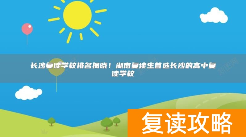 长沙复读学校排名揭晓！湖南复读生首选长沙的高中复读学校