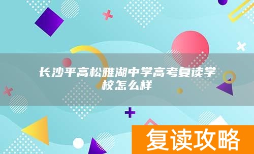长沙平高松雅湖中学高考复读学校怎么样