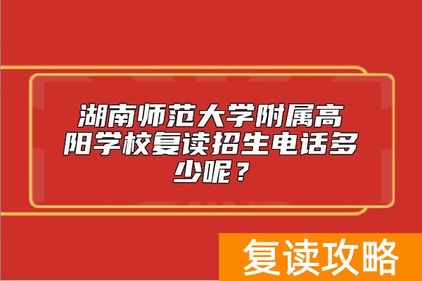 湖南师范大学附属高阳学校复读招生电话多少呢？