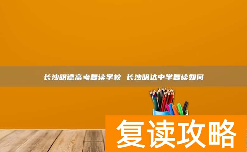 长沙明德高考复读学校 长沙明达中学复读如何