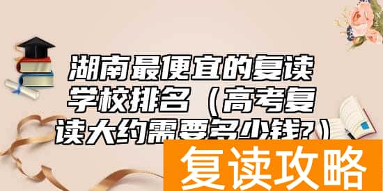 湖南最便宜的复读学校排名（高考复读大约需要多少钱?）