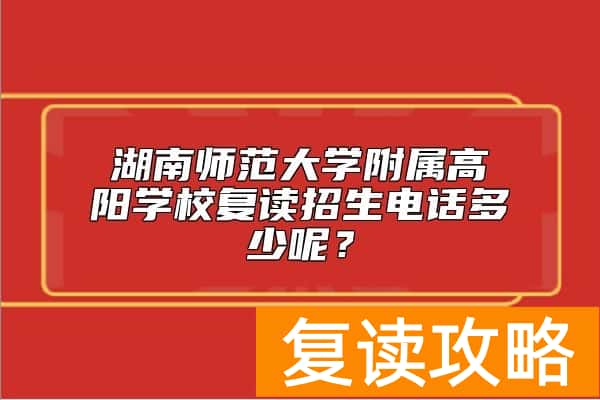 湖南师范大学附属高阳学校复读招生电话多少呢？
