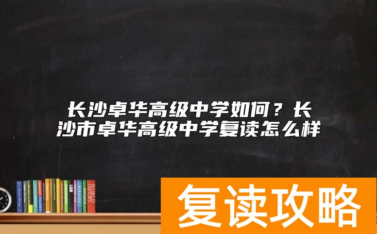 长沙卓华高级中学如何？长沙市卓华高级中学复读怎么样