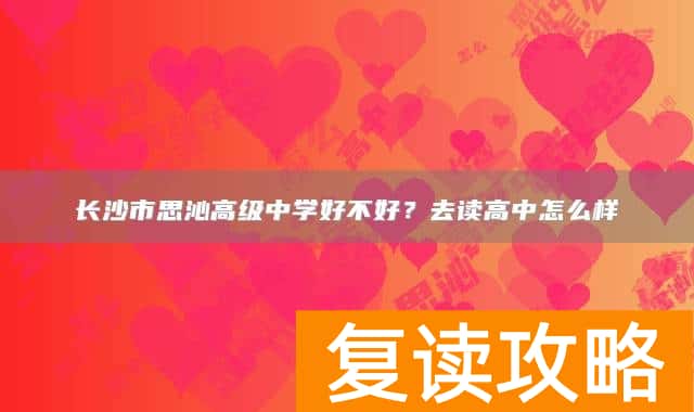 长沙市思沁高级中学好不好?去读高中怎么样