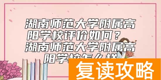 湖南师范大学附属高阳学校评价如何？ 湖南师范大学附属高阳学校怎么样