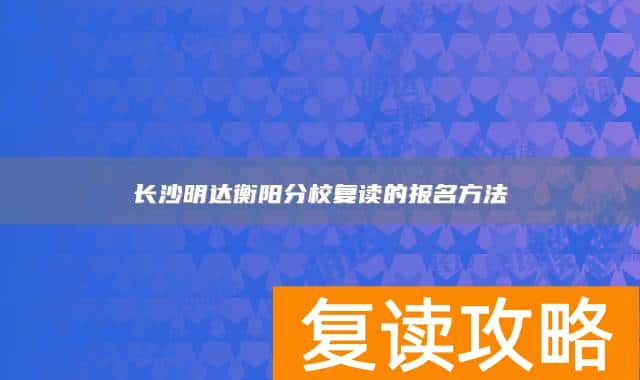 长沙明达衡阳分校复读的报名方法