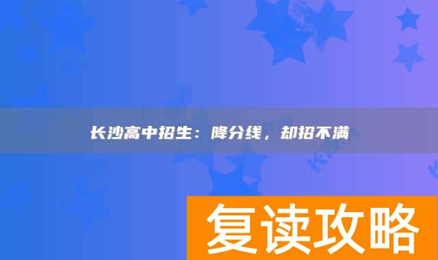 长沙高中招生:降分线,却招不满