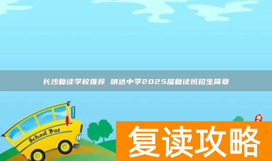长沙复读学校推荐 明达中学2025届复读班招生简章